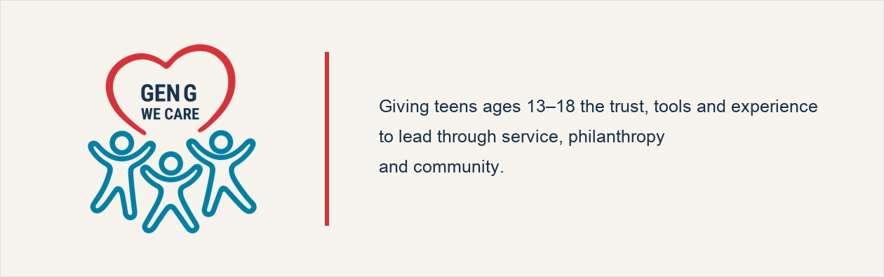 Gen G. Giving teens ages 13–18 the trust, tools and experience to lead through service, philanthropy and community.